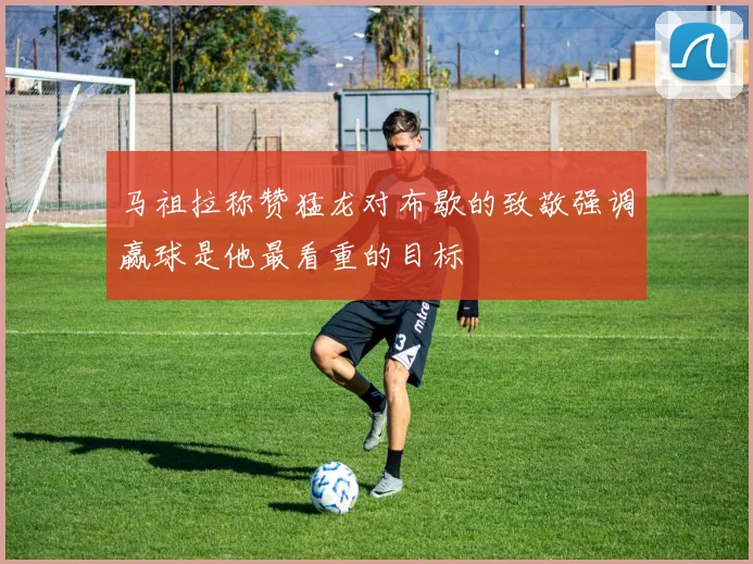 马祖拉称赞猛龙对布歇的致敬强调赢球是他最看重的目标