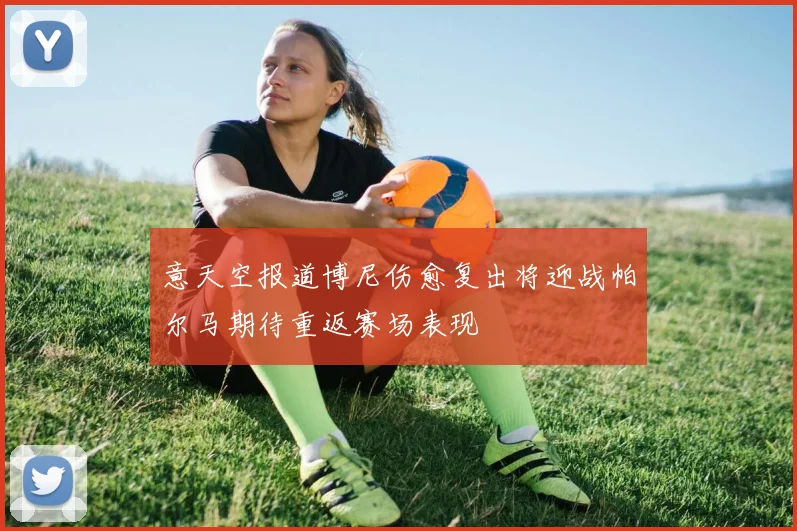 意天空报道博尼伤愈复出将迎战帕尔马期待重返赛场表现