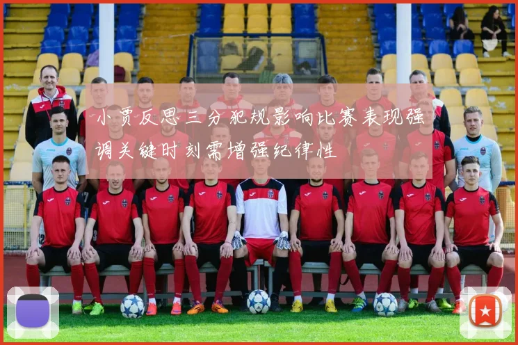 小贾反思三分犯规影响比赛表现强调关键时刻需增强纪律性