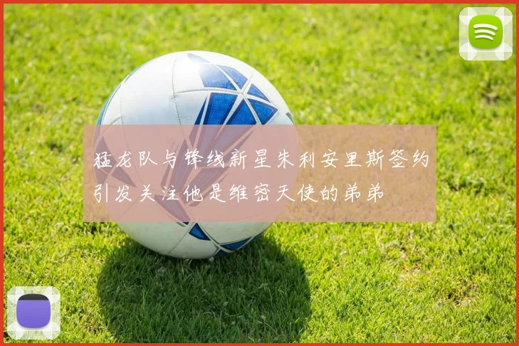 猛龙队与锋线新星朱利安里斯签约引发关注他是维密天使的弟弟