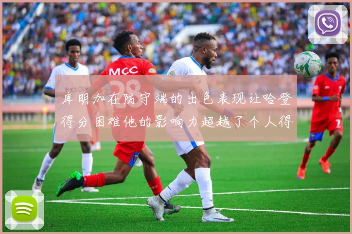 库明加在防守端的出色表现让哈登得分困难他的影响力超越了个人得分
