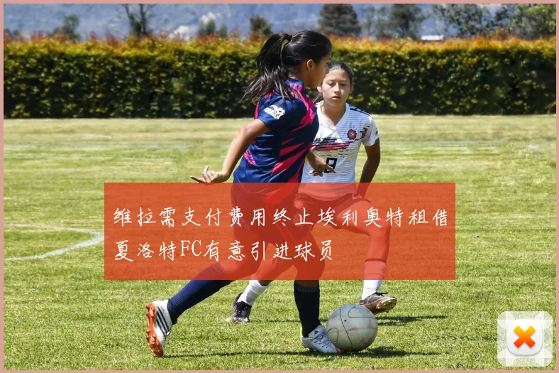 维拉需支付费用终止埃利奥特租借夏洛特FC有意引进球员