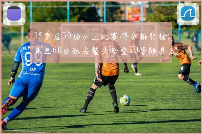 35岁后30场以上比赛得分排行榜：库里60分独占鳌头哈登KD紧随其后